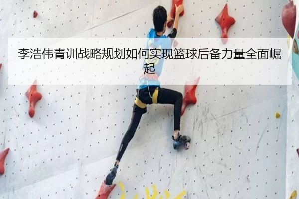 李浩伟青训战略规划如何实现篮球后备力量全面崛起