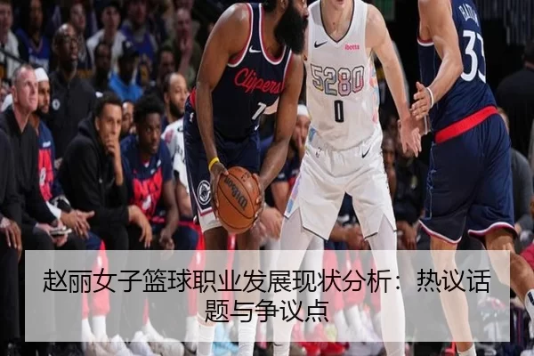 赵丽女子篮球职业发展现状分析：热议话题与争议点