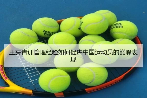王亮青训管理经验如何促进中国运动员的巅峰表现