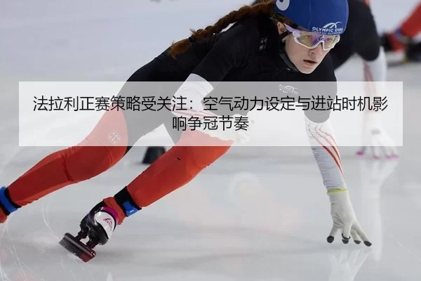 法拉利正赛策略受关注：空气动力设定与进站时机影响争冠节奏